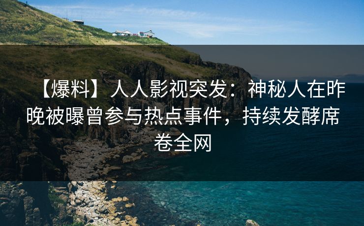【爆料】人人影视突发：神秘人在昨晚被曝曾参与热点事件，持续发酵席卷全网