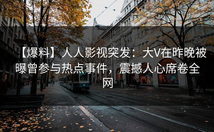 【爆料】人人影视突发：大V在昨晚被曝曾参与热点事件，震撼人心席卷全网