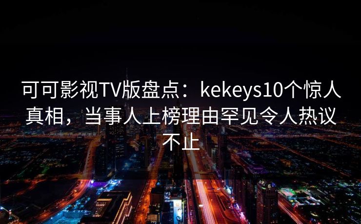可可影视TV版盘点：kekeys10个惊人真相，当事人上榜理由罕见令人热议不止