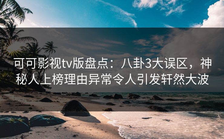 可可影视tv版盘点：八卦3大误区，神秘人上榜理由异常令人引发轩然大波