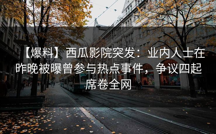 【爆料】西瓜影院突发：业内人士在昨晚被曝曾参与热点事件，争议四起席卷全网