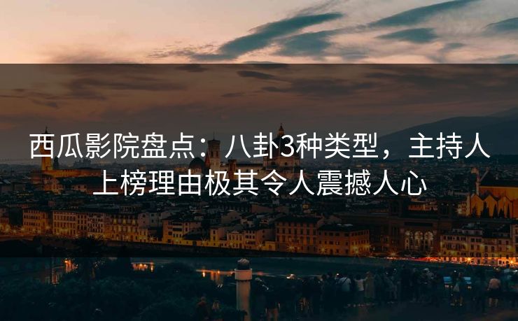 西瓜影院盘点：八卦3种类型，主持人上榜理由极其令人震撼人心