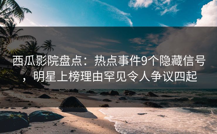 西瓜影院盘点：热点事件9个隐藏信号，明星上榜理由罕见令人争议四起