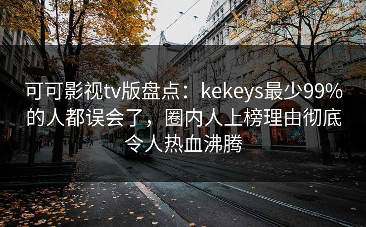 可可影视tv版盘点：kekeys最少99%的人都误会了，圈内人上榜理由彻底令人热血沸腾