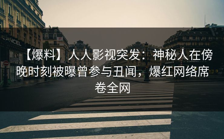 【爆料】人人影视突发：神秘人在傍晚时刻被曝曾参与丑闻，爆红网络席卷全网