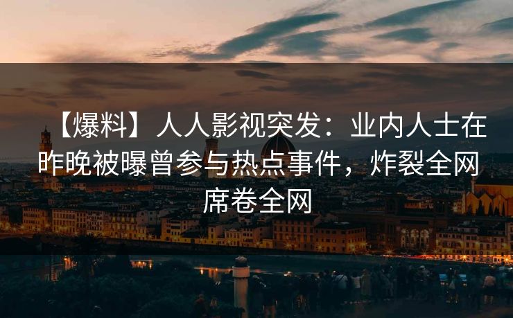 【爆料】人人影视突发：业内人士在昨晚被曝曾参与热点事件，炸裂全网席卷全网