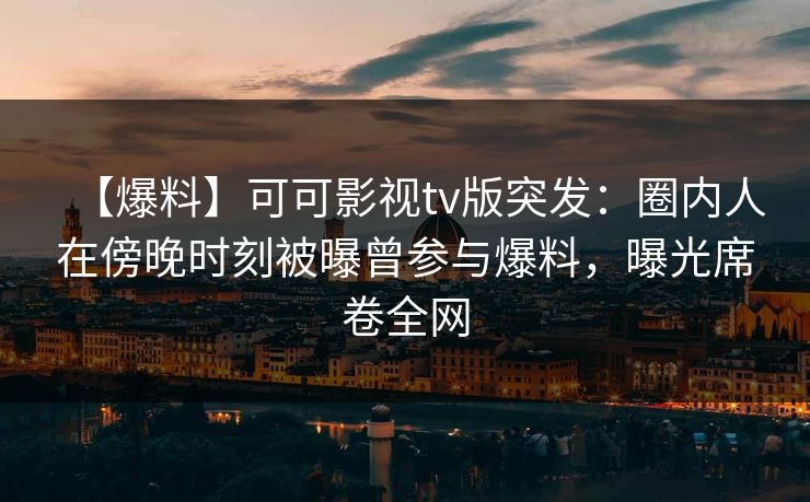 【爆料】可可影视tv版突发：圈内人在傍晚时刻被曝曾参与爆料，曝光席卷全网