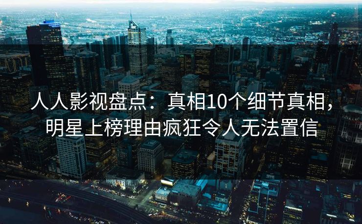 人人影视盘点：真相10个细节真相，明星上榜理由疯狂令人无法置信