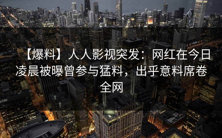 【爆料】人人影视突发：网红在今日凌晨被曝曾参与猛料，出乎意料席卷全网