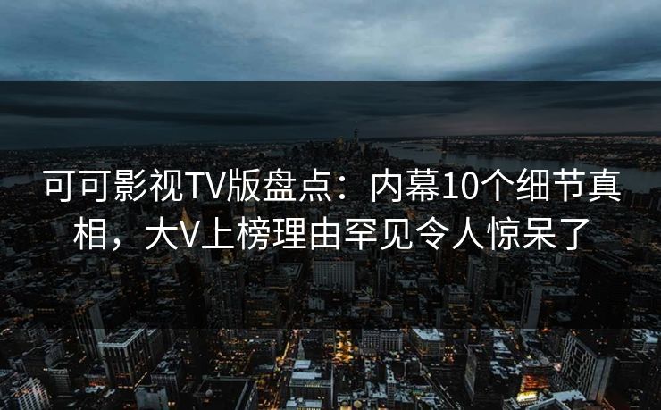 可可影视TV版盘点：内幕10个细节真相，大V上榜理由罕见令人惊呆了