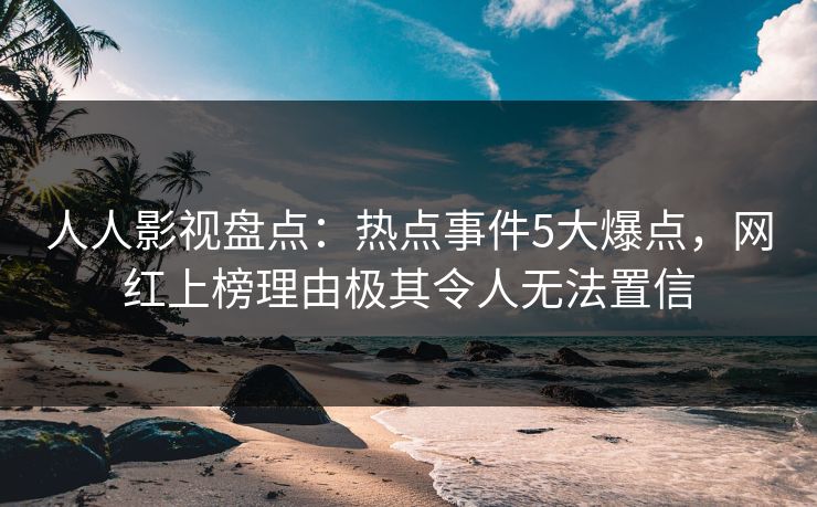 人人影视盘点：热点事件5大爆点，网红上榜理由极其令人无法置信