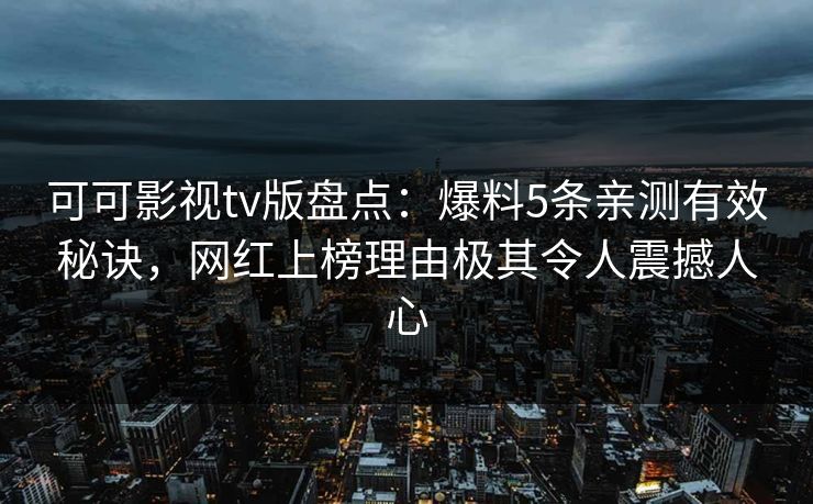 可可影视tv版盘点：爆料5条亲测有效秘诀，网红上榜理由极其令人震撼人心