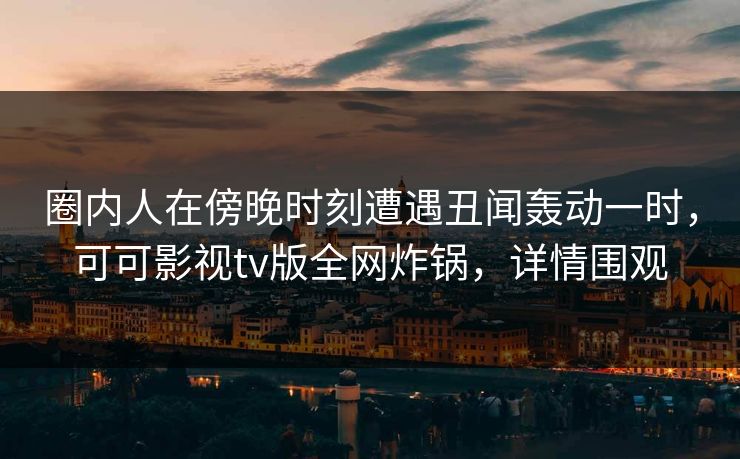 圈内人在傍晚时刻遭遇丑闻轰动一时，可可影视tv版全网炸锅，详情围观