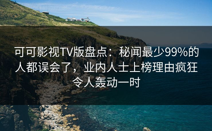 可可影视TV版盘点：秘闻最少99%的人都误会了，业内人士上榜理由疯狂令人轰动一时