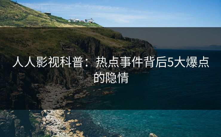 人人影视科普：热点事件背后5大爆点的隐情