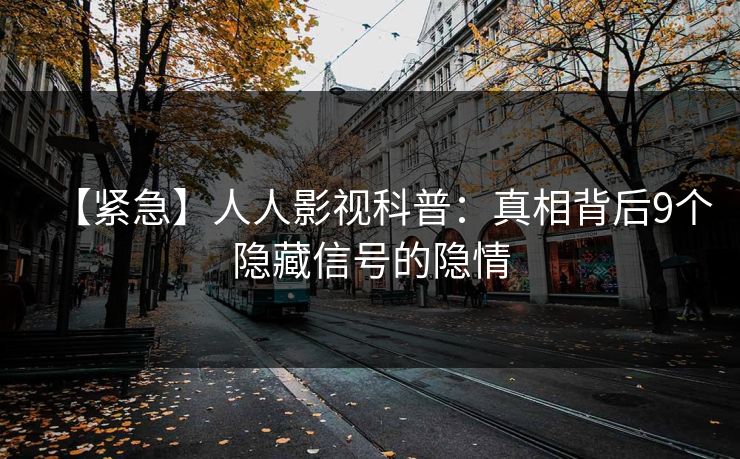 【紧急】人人影视科普：真相背后9个隐藏信号的隐情