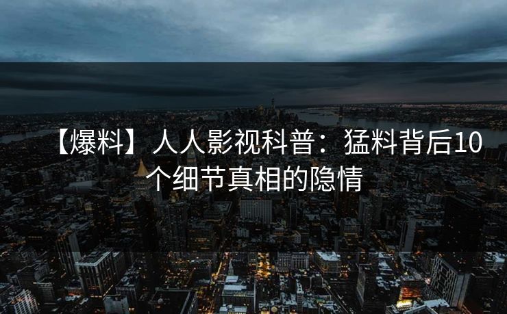 【爆料】人人影视科普：猛料背后10个细节真相的隐情