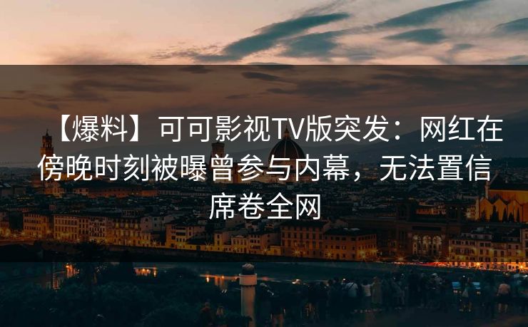 【爆料】可可影视TV版突发：网红在傍晚时刻被曝曾参与内幕，无法置信席卷全网