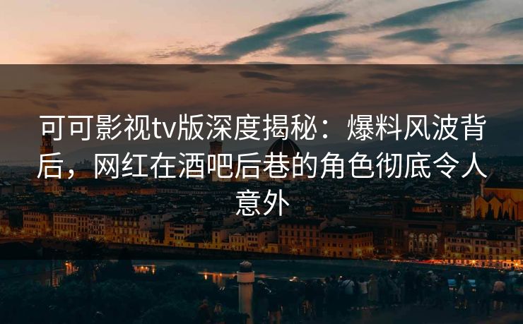 可可影视tv版深度揭秘：爆料风波背后，网红在酒吧后巷的角色彻底令人意外