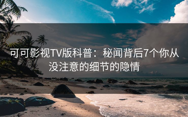可可影视TV版科普：秘闻背后7个你从没注意的细节的隐情