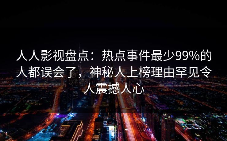 人人影视盘点：热点事件最少99%的人都误会了，神秘人上榜理由罕见令人震撼人心
