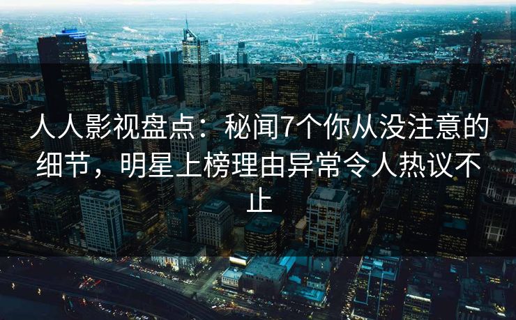 人人影视盘点:秘闻7个你从没注意的细节,明星上榜理由异常令人热议不止 人人影视盘点:秘闻7个你从没注意的细节,明星上榜理由异常令人热议不止