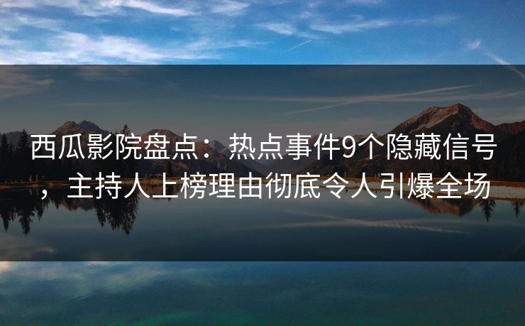 西瓜影院盘点：热点事件9个隐藏信号，主持人上榜理由彻底令人引爆全场
