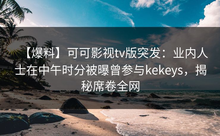 【爆料】可可影视tv版突发：业内人士在中午时分被曝曾参与kekeys，揭秘席卷全网