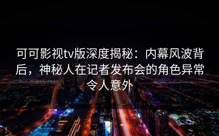 可可影视tv版深度揭秘:内幕风波背后,神秘人在记者发布会的角色异常令人意外 可可影视tv版深度揭秘:内幕风波背后,神秘人在记者发布会的角色异常令人意外