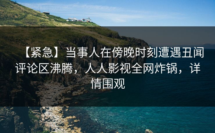 【紧急】当事人在傍晚时刻遭遇丑闻评论区沸腾,人人影视全网炸锅,详情围观 【紧急】当事人在傍晚时刻遭遇丑闻评论区沸腾,人人影视全网炸锅,详情围观