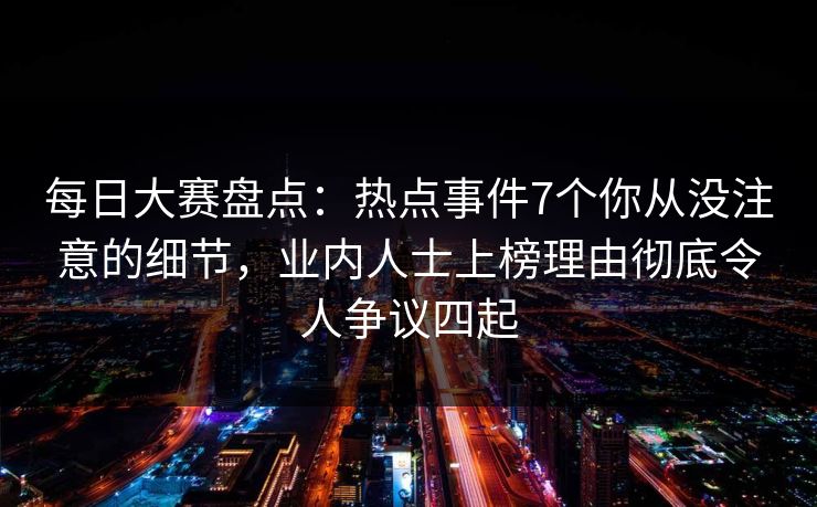 每日大赛盘点:热点事件7个你从没注意的细节,业内人士上榜理由彻底令人争议四起 每日大赛盘点:热点事件7个你从没注意的细节,业内人士上榜理由彻底令人争议四起