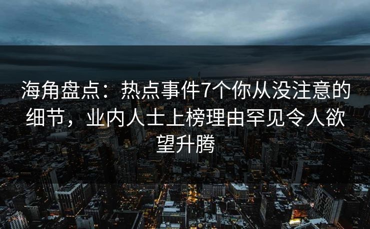 海角盘点：热点事件7个你从没注意的细节，业内人士上榜理由罕见令人欲望升腾