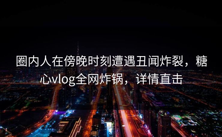 圈内人在傍晚时刻遭遇丑闻炸裂，糖心vlog全网炸锅，详情直击