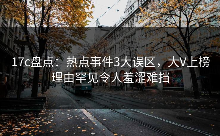 17c盘点：热点事件3大误区，大V上榜理由罕见令人羞涩难挡