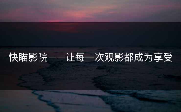 快瞄影院——让每一次观影都成为享受