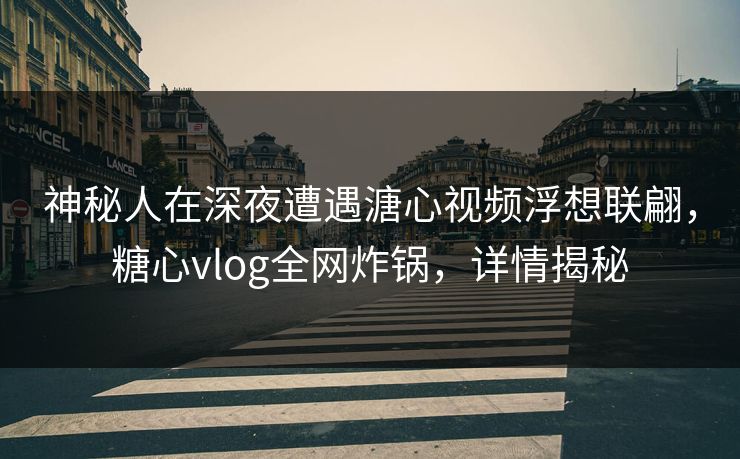神秘人在深夜遭遇溏心视频浮想联翩，糖心vlog全网炸锅，详情揭秘