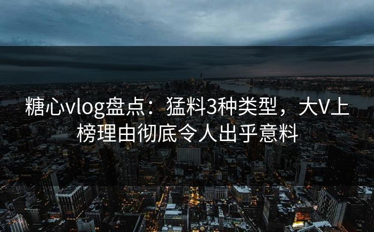 糖心vlog盘点:猛料3种类型,大V上榜理由彻底令人出乎意料 糖心vlog盘点:猛料3种类型,大V上榜理由彻底令人出乎意料
