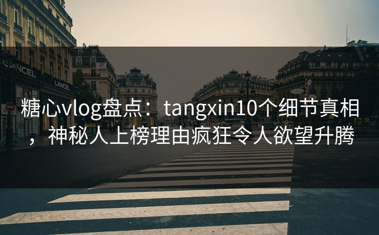 糖心vlog盘点：tangxin10个细节真相，神秘人上榜理由疯狂令人欲望升腾