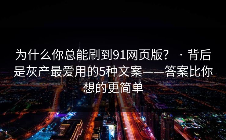 为什么你总能刷到91网页版? · 背后是灰产最爱用的5种文案——答案比你想的更简单 为什么你总能刷到91网页版? · 背后是灰产最爱用的5种文案——答案比你想的更简单