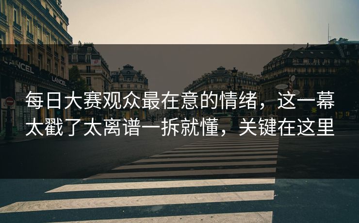 每日大赛观众最在意的情绪,这一幕太戳了太离谱一拆就懂,关键在这里 每日大赛观众最在意的情绪,这一幕太戳了太离谱一拆就懂,关键在这里