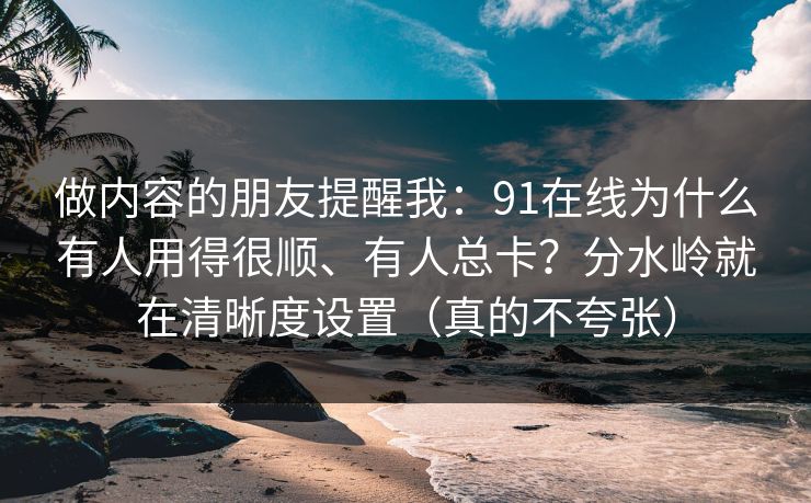 做内容的朋友提醒我:91在线为什么有人用得很顺、有人总卡?分水岭就在清晰度设置(真的不夸张) 做内容的朋友提醒我:91在线为什么有人用得很顺、有人总卡?分水岭就在清晰度设置(真的不夸张)