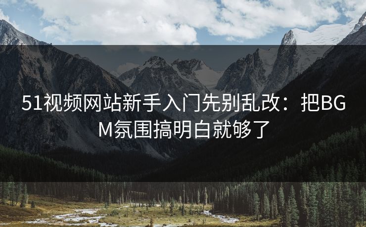51视频网站新手入门先别乱改:把BGM氛围搞明白就够了 51视频网站新手入门先别乱改:把BGM氛围搞明白就够了