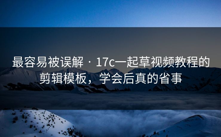 最容易被误解 · 17c一起草视频教程的剪辑模板,学会后真的省事 最容易被误解 · 17c一起草视频教程的剪辑模板,学会后真的省事