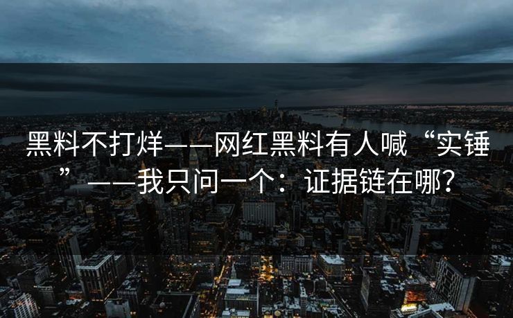 黑料不打烊——网红黑料有人喊“实锤”——我只问一个：证据链在哪？