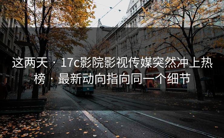 这两天 · 17c影院影视传媒突然冲上热榜 · 最新动向指向同一个细节 这两天 · 17c影院影视传媒突然冲上热榜 · 最新动向指向同一个细节