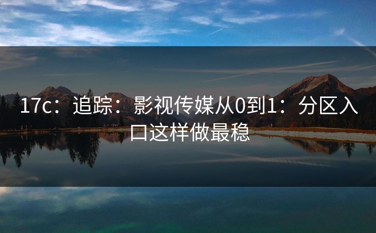 17c：追踪：影视传媒从0到1：分区入口这样做最稳
