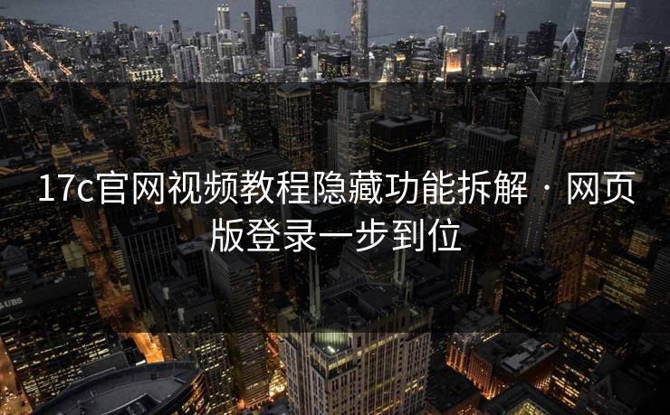 17c官网视频教程隐藏功能拆解 · 网页版登录一步到位