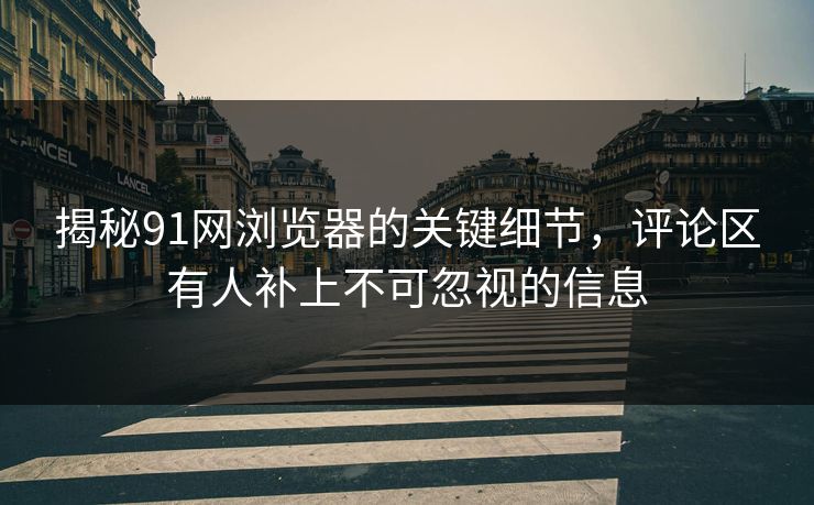 揭秘91网浏览器的关键细节，评论区有人补上不可忽视的信息