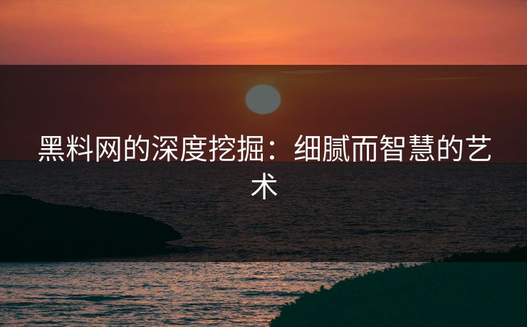 黑料网的深度挖掘：细腻而智慧的艺术