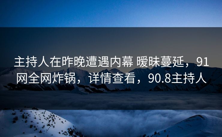 主持人在昨晚遭遇内幕 暧昧蔓延，91网全网炸锅，详情查看，90.8主持人
